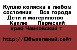 Куплю коляски,в любом состоянии. - Все города Дети и материнство » Куплю   . Пермский край,Чайковский г.